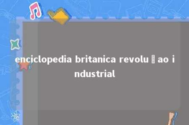 enciclopedia britanica revoluçao industrial 