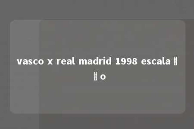 vasco x real madrid 1998 escalação 