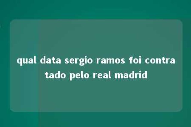 qual data sergio ramos foi contratado pelo real madrid 