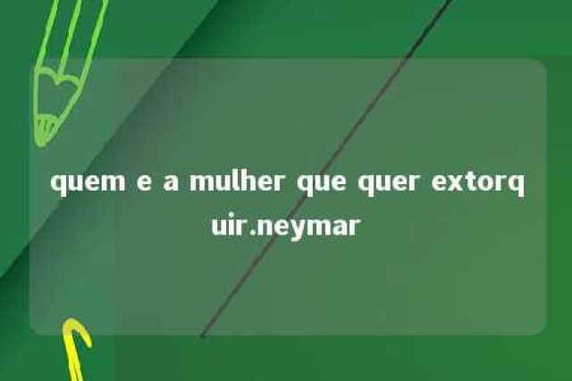 quem e a mulher que quer extorquir.neymar 