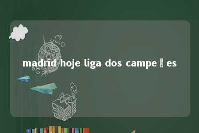 madrid hoje liga dos campeões 