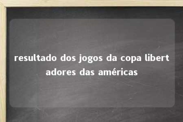 resultado dos jogos da copa libertadores das américas 