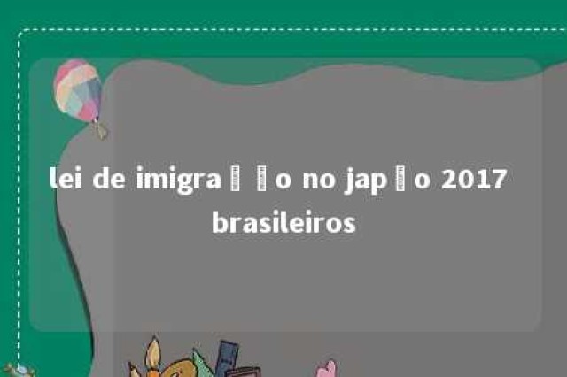 lei de imigração no japão 2017 brasileiros 