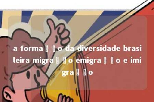 a formação da diversidade brasileira migração emigração e imigração 