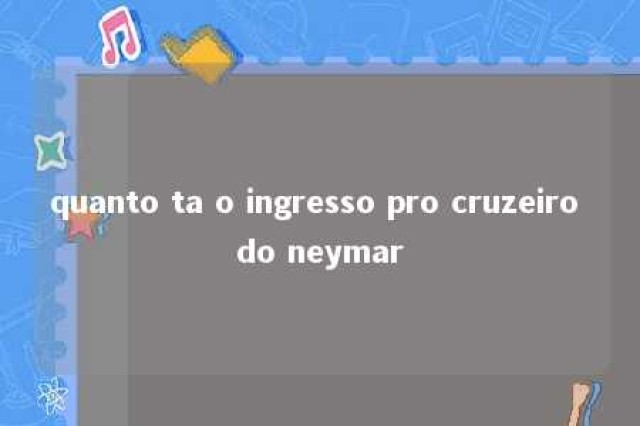 quanto ta o ingresso pro cruzeiro do neymar 