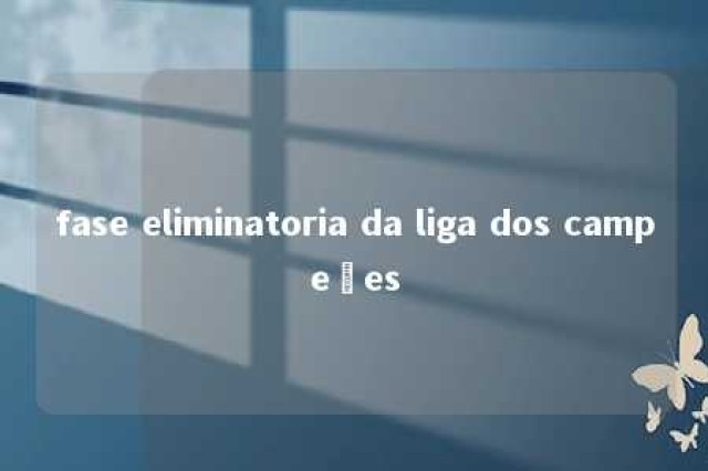 fase eliminatoria da liga dos campeões 