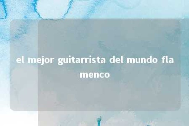 el mejor guitarrista del mundo flamenco 