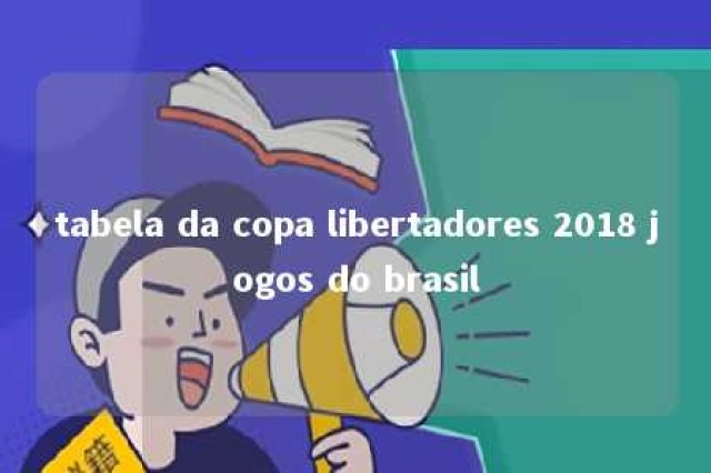 tabela da copa libertadores 2018 jogos do brasil 