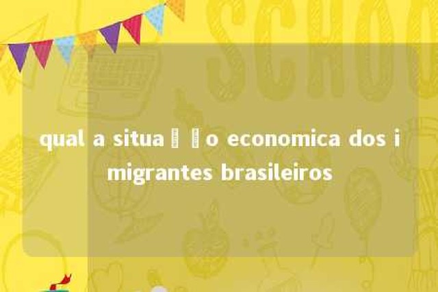 qual a situação economica dos imigrantes brasileiros 