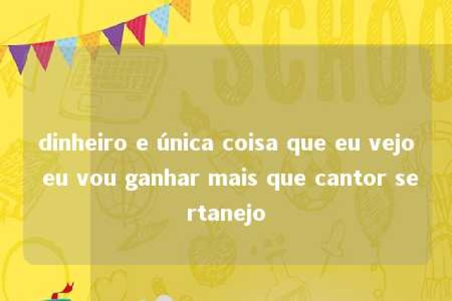 dinheiro e única coisa que eu vejo eu vou ganhar mais que cantor sertanejo 