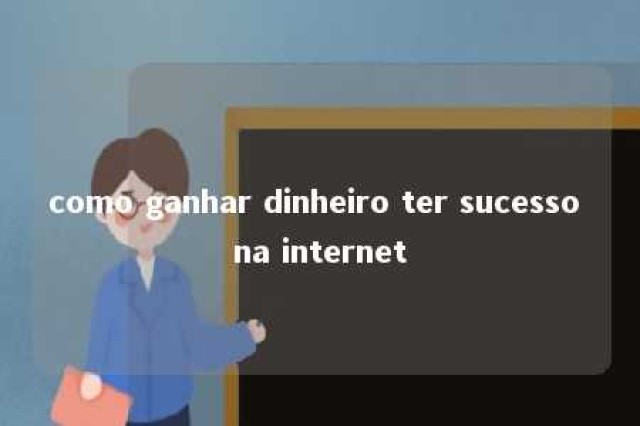 como ganhar dinheiro ter sucesso na internet 