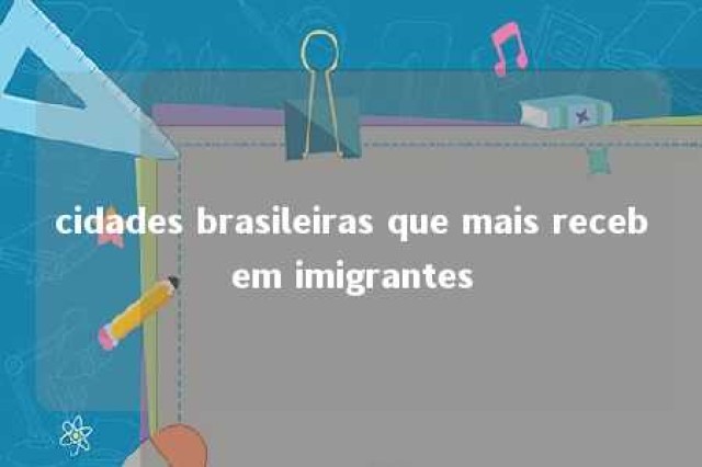 cidades brasileiras que mais recebem imigrantes 