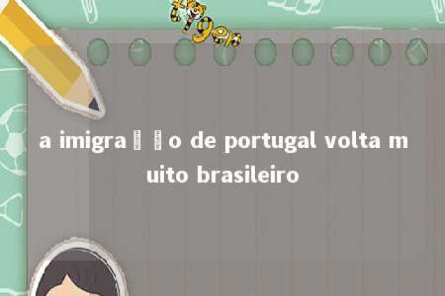 a imigração de portugal volta muito brasileiro 