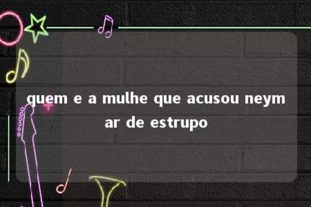 quem e a mulhe que acusou neymar de estrupo 