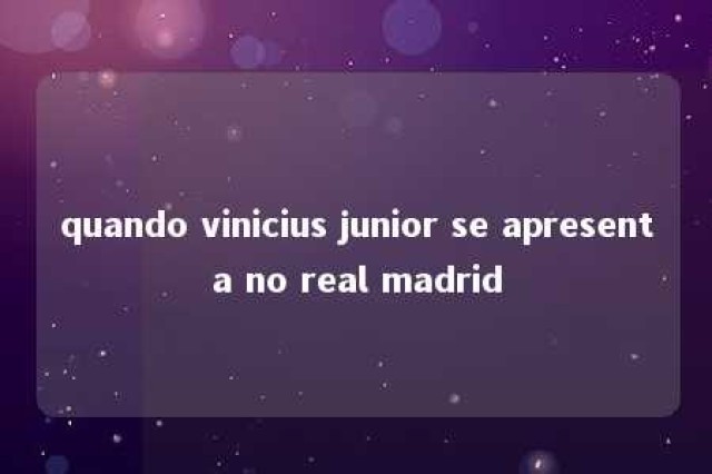 quando vinicius junior se apresenta no real madrid 