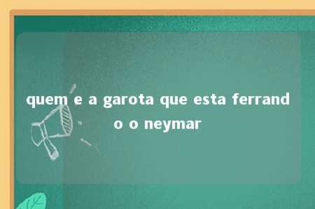 quem e a garota que esta ferrando o neymar 