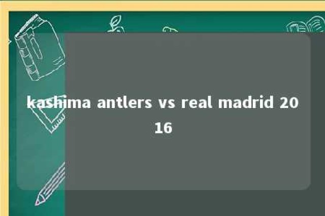 kashima antlers vs real madrid 2016 