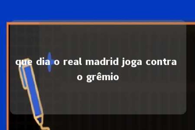 que dia o real madrid joga contra o grêmio 