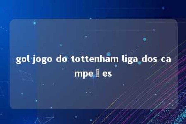 gol jogo do tottenham liga dos campeões 