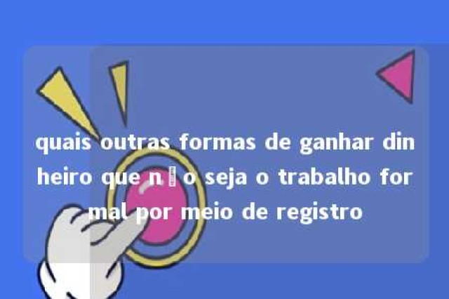 quais outras formas de ganhar dinheiro que não seja o trabalho formal por meio de registro 