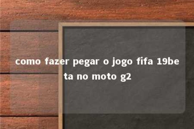 como fazer pegar o jogo fifa 19beta no moto g2 