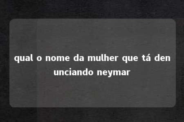 qual o nome da mulher que tá denunciando neymar 