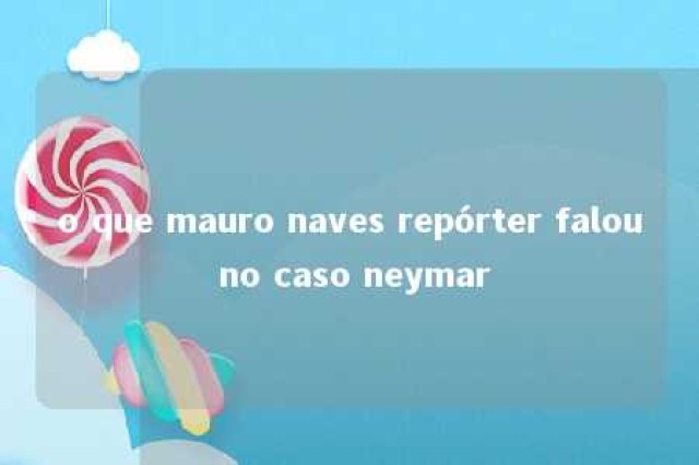 o que mauro naves repórter falou no caso neymar 