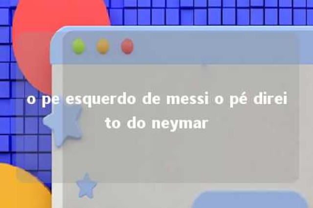 o pe esquerdo de messi o pé direito do neymar 