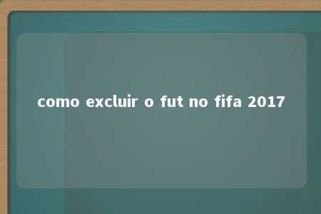 como excluir o fut no fifa 2017 