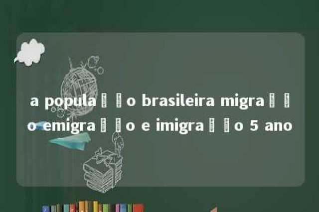 a população brasileira migração emigração e imigração 5 ano 