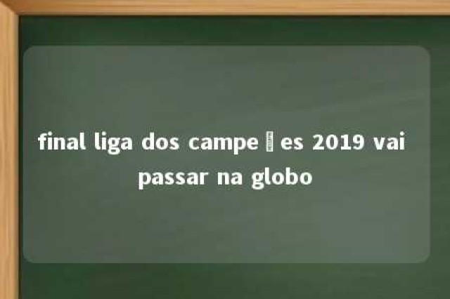 final liga dos campeões 2019 vai passar na globo 