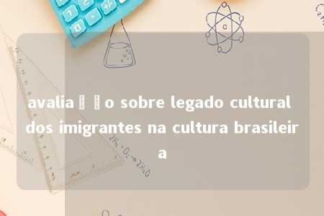 avaliação sobre legado cultural dos imigrantes na cultura brasileira 