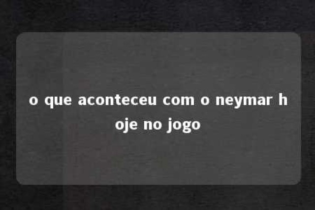 o que aconteceu com o neymar hoje no jogo 