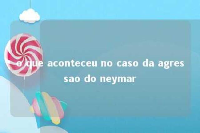 o que aconteceu no caso da agressao do neymar 