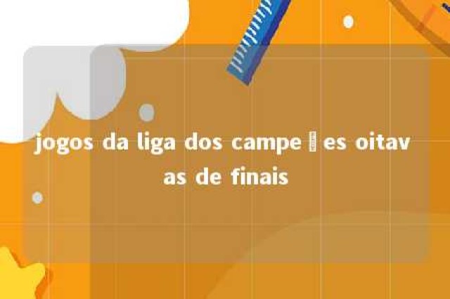 jogos da liga dos campeões oitavas de finais 