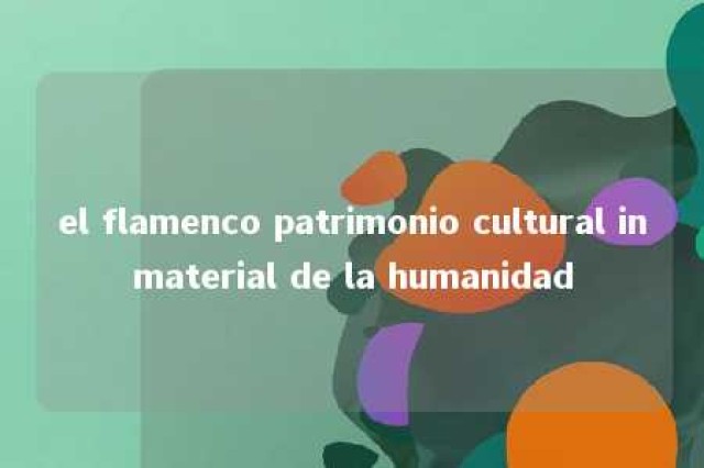 el flamenco patrimonio cultural inmaterial de la humanidad 