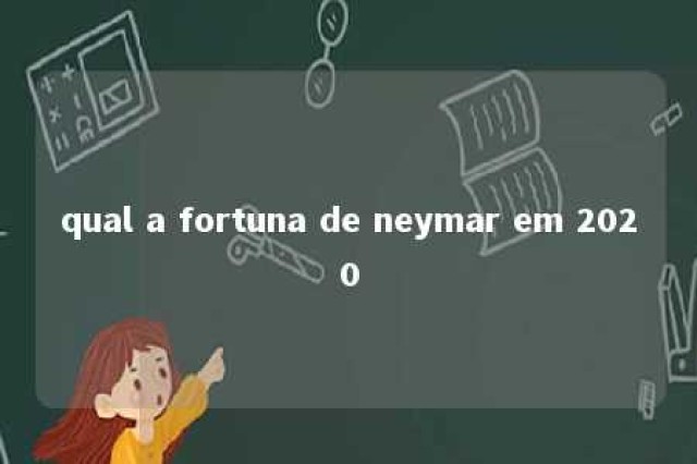 qual a fortuna de neymar em 2020 