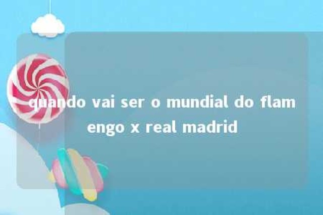 quando vai ser o mundial do flamengo x real madrid 