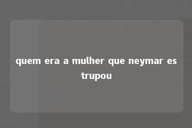 quem era a mulher que neymar estrupou 