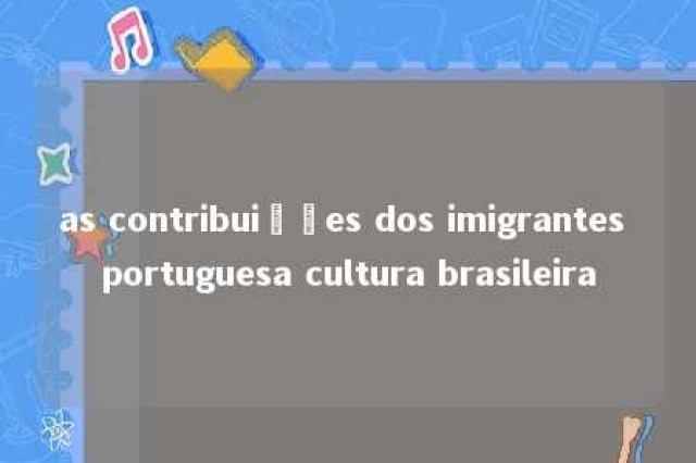 as contribuições dos imigrantes portuguesa cultura brasileira 