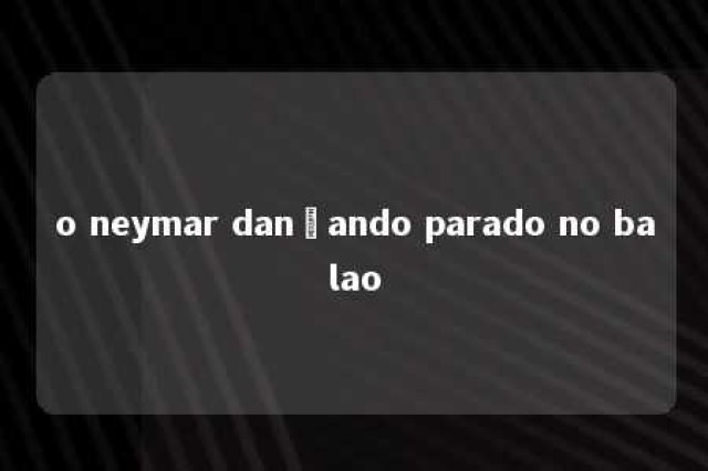 o neymar dançando parado no balao 