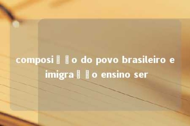 composição do povo brasileiro e imigração ensino ser 