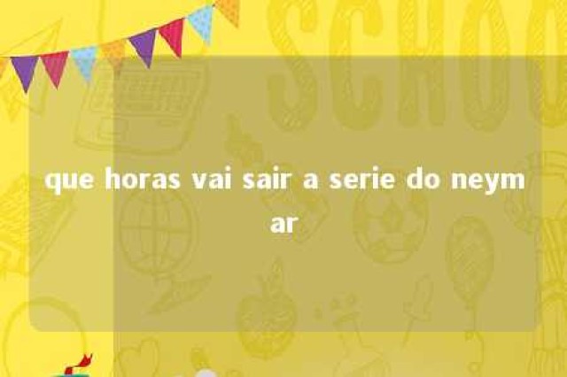 que horas vai sair a serie do neymar 