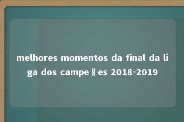 melhores momentos da final da liga dos campeões 2018-2019 