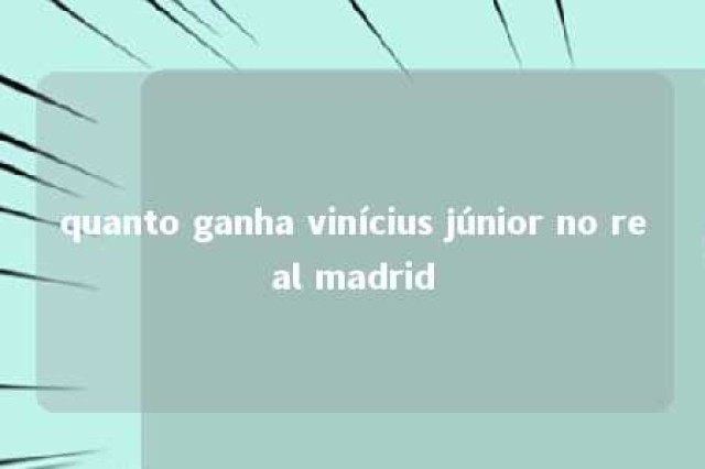 quanto ganha vinícius júnior no real madrid 