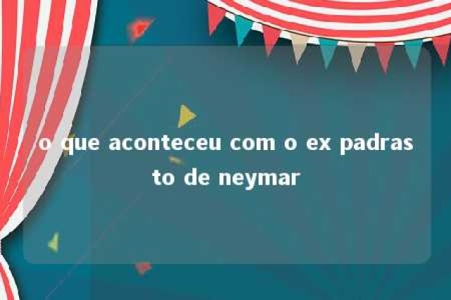 o que aconteceu com o ex padrasto de neymar 