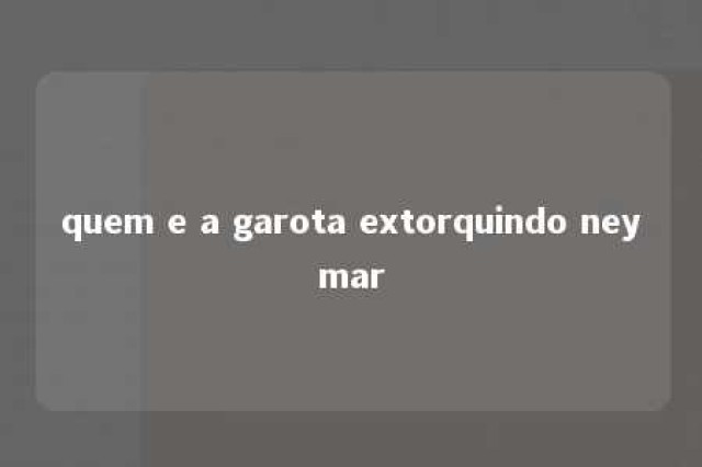 quem e a garota extorquindo neymar 