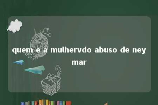 quem e a mulhervdo abuso de neymar 