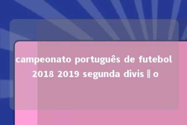 campeonato português de futebol 2018 2019 segunda divisão 