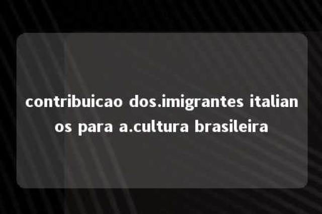 contribuicao dos.imigrantes italianos para a.cultura brasileira 